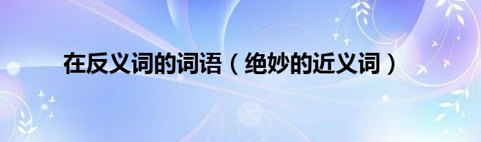 在反义词的词语(绝妙的近义词)