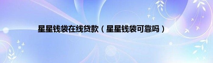 星星钱袋在线贷款（星星钱袋可靠吗）