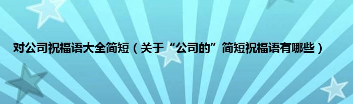 对公司祝福语大全简短（关于“公司的”简短祝福语有哪些）