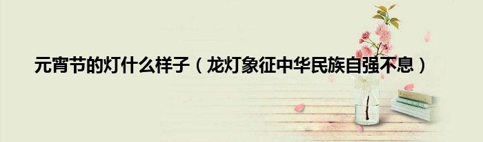 元宵节的灯什么样子（龙灯象征中华民族自强不息）