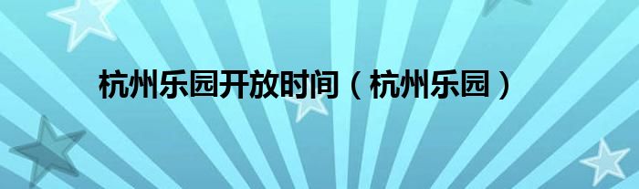 杭州乐园开放时间（杭州乐园）