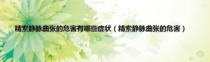 精索静脉曲张的危害有哪些症状（精索静脉曲张的危害）