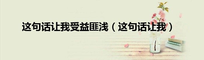 这句话让我受益匪浅（这句话让我）