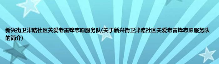 新兴街卫津路社区关爱老雷锋志愿服务队(关于新兴街卫津路社区关爱老雷锋志愿服务队的简介)