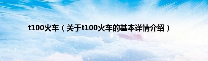 t100火车（关于t100火车的基本详情介绍）