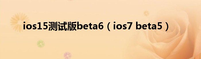 ios15测试版beta6（ios7 beta5）