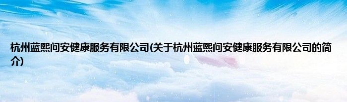 杭州蓝熙问安健康服务有限公司(关于杭州蓝熙问安健康服务有限公司的简介)