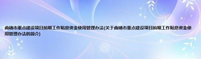 曲靖市重点建设项目前期工作贴息资金使用管理办法(关于曲靖市重点建设项目前期工作贴息资金使用管理办法的简介)