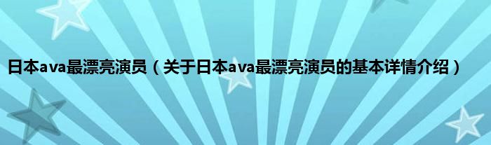 日本ava最漂亮演员（关于日本ava最漂亮演员的基本详情介绍）