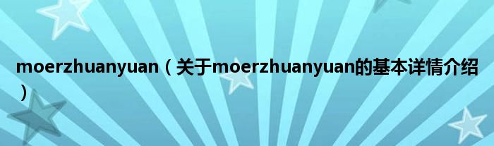 moerzhuanyuan（关于moerzhuanyuan的基本详情介绍）