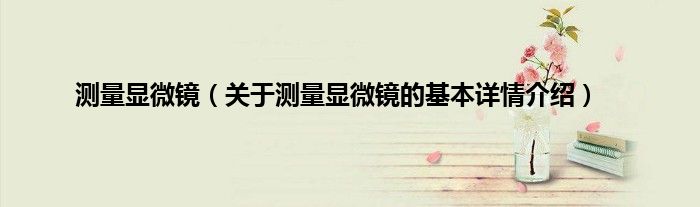 测量显微镜（关于测量显微镜的基本详情介绍）