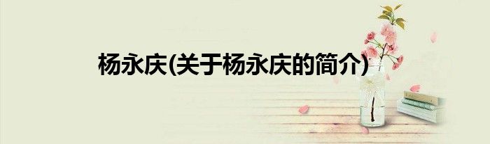 杨永庆(关于杨永庆的简介)