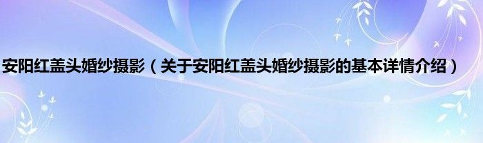 安阳红盖头婚纱摄影（关于安阳红盖头婚纱摄影的基本详情介绍）