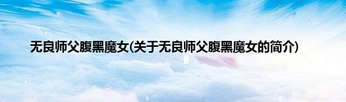 无良师父腹黑魔女(关于无良师父腹黑魔女的简介)