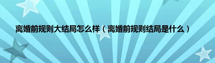 离婚前规则大结局怎么样（离婚前规则结局是什么）
