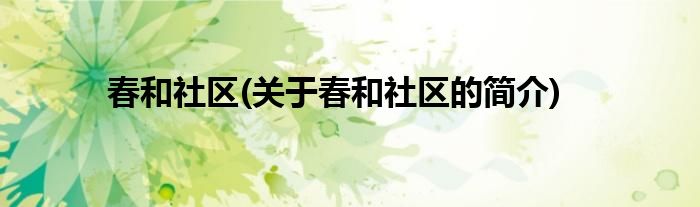 春和社区(关于春和社区的简介)
