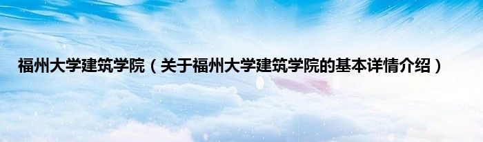 福州大学建筑学院（关于福州大学建筑学院的基本详情介绍）
