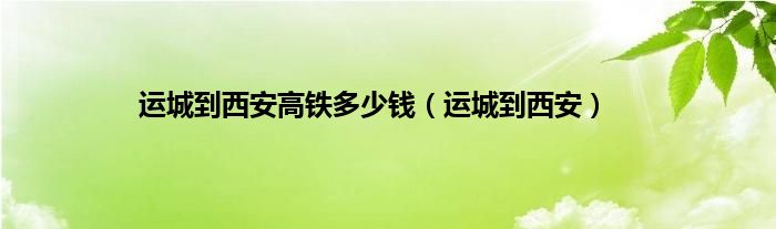 运城到西安高铁多少钱（运城到西安）