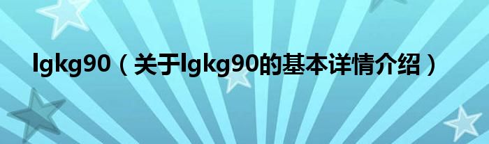 lgkg90（关于lgkg90的基本详情介绍）