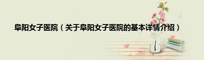 阜阳女子医院（关于阜阳女子医院的基本详情介绍）