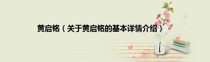 黄启铭（关于黄启铭的基本详情介绍）