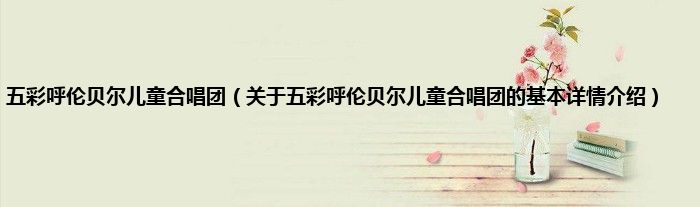 五彩呼伦贝尔儿童合唱团（关于五彩呼伦贝尔儿童合唱团的基本详情介绍）