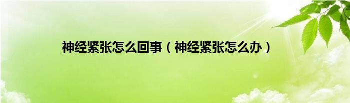神经紧张怎么回事（神经紧张怎么办）