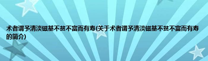 术者谓予清淡镃基不贫不富而有寿(关于术者谓予清淡镃基不贫不富而有寿的简介)