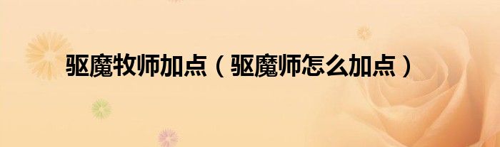 驱魔牧师加点（驱魔师怎么加点）