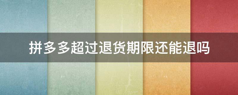 拼多多超过退货期限还能退吗