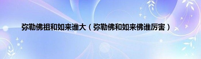 弥勒佛祖和如来谁大（弥勒佛和如来佛谁厉害）