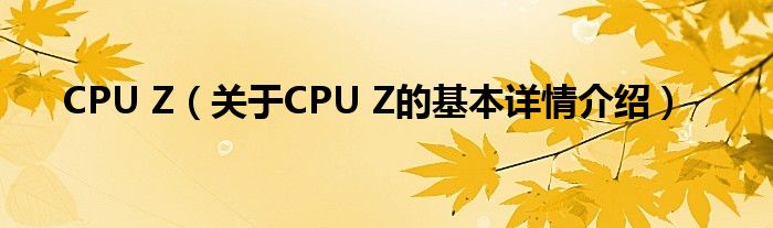 CPU Z（关于CPU Z的基本详情介绍）