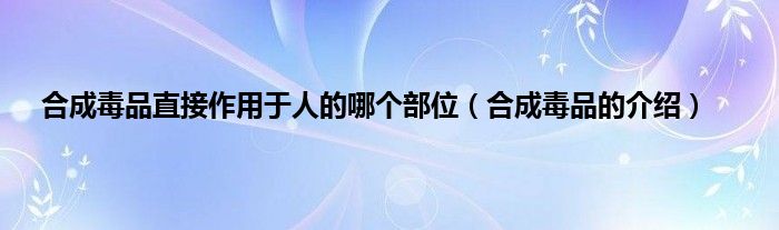 合成毒品直接作用于人的哪个部位（合成毒品的介绍）
