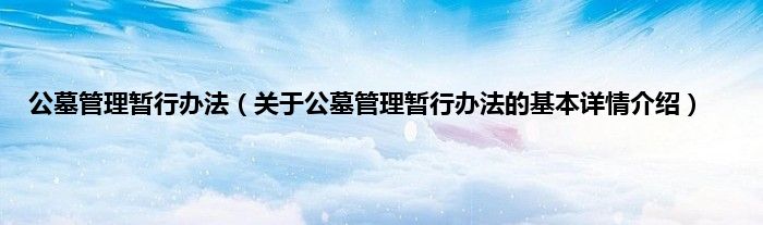 公墓管理暂行办法（关于公墓管理暂行办法的基本详情介绍）