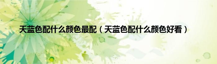 天蓝色配什么颜色最配（天蓝色配什么颜色好看）