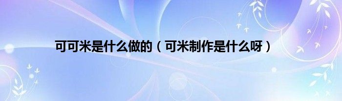 可可米是什么做的（可米制作是什么呀）