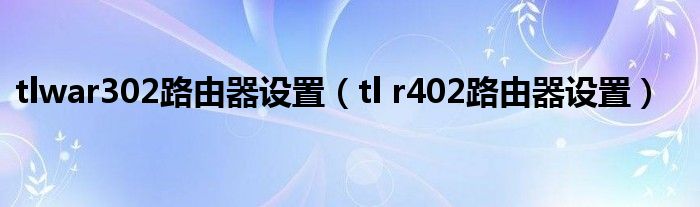 tlwar302路由器设置（tl r402路由器设置）