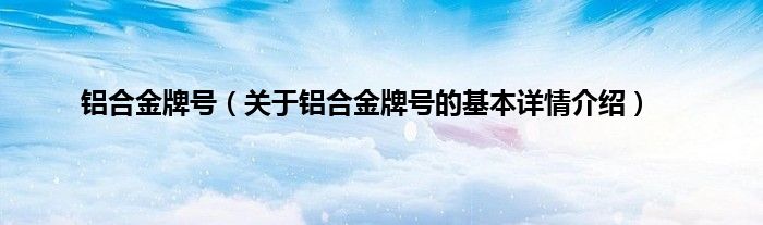 铝合金牌号（关于铝合金牌号的基本详情介绍）