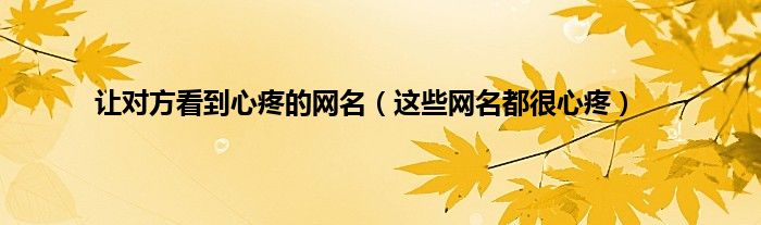 让对方看到心疼的网名（这些网名都很心疼）