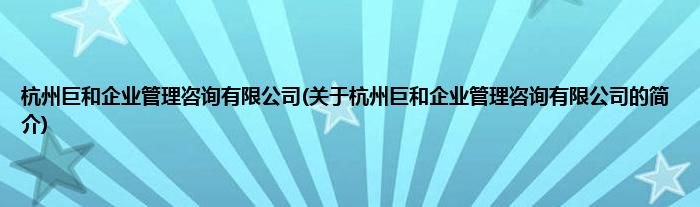 杭州巨和企业管理咨询有限公司(关于杭州巨和企业管理咨询有限公司的简介)