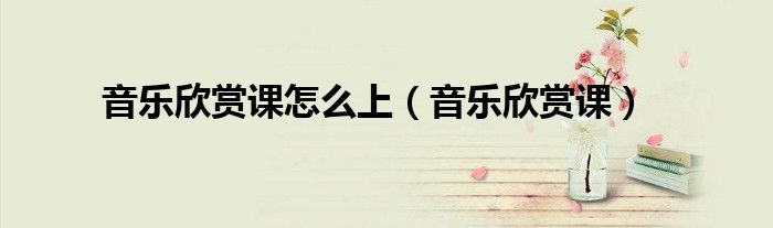 音乐欣赏课怎么上（音乐欣赏课）