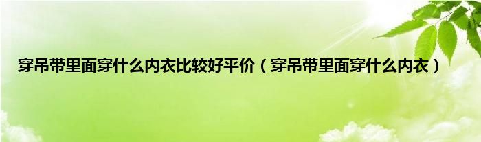 穿吊带里面穿什么内衣比较好平价（穿吊带里面穿什么内衣）