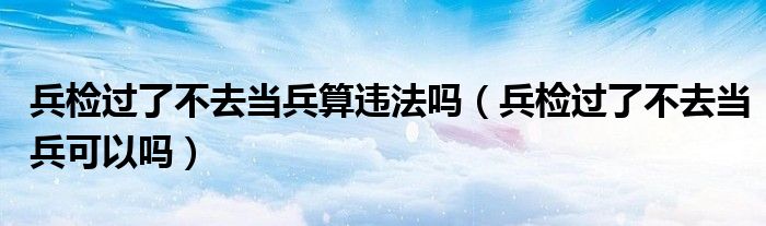 兵检过了不去当兵算违法吗（兵检过了不去当兵可以吗）