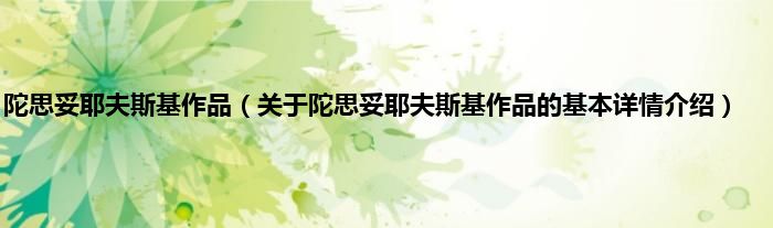 陀思妥耶夫斯基作品（关于陀思妥耶夫斯基作品的基本详情介绍）