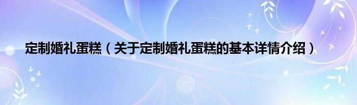 定制婚礼蛋糕（关于定制婚礼蛋糕的基本详情介绍）