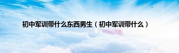 初中军训带什么东西男生（初中军训带什么）