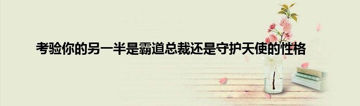 考验你的另一半是霸道总裁还是守护天使的性格