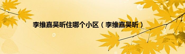 李维嘉吴昕住哪个小区（李维嘉吴昕）