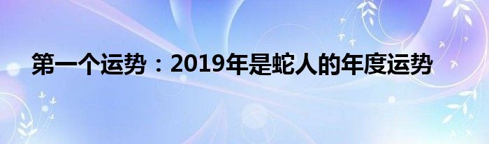 第一个运势:2019年是蛇人的年度运势