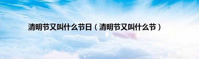 清明节又叫什么节日（清明节又叫什么节）